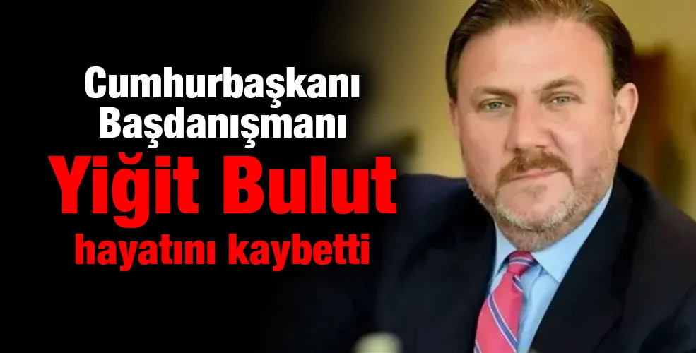 Cumhurbaşkanı Başdanışmanı Yiğit Bulut hayatını kaybetti