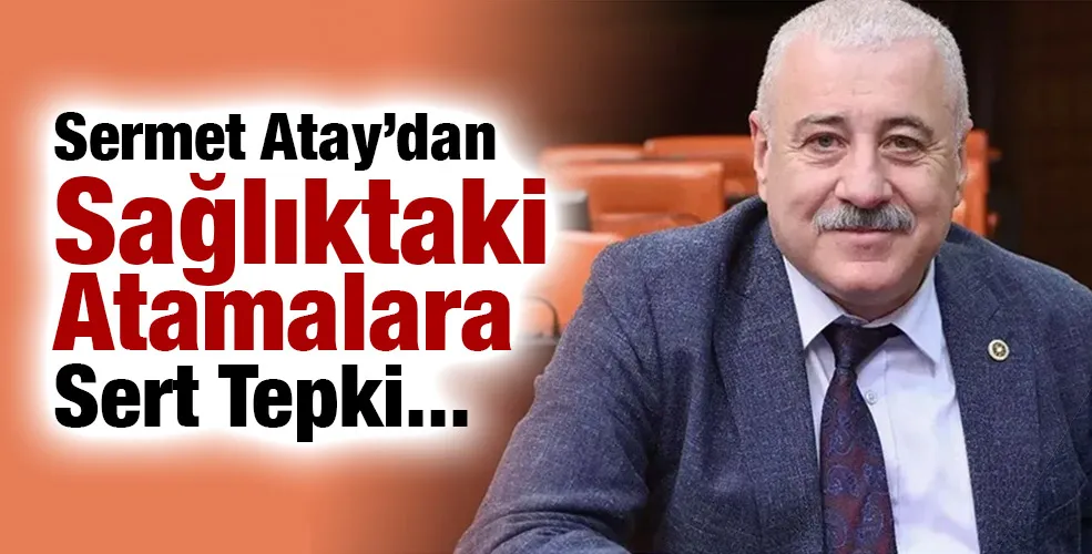 Sermet Atay’dan Sağlıktaki Atamalara Sert Tepki...