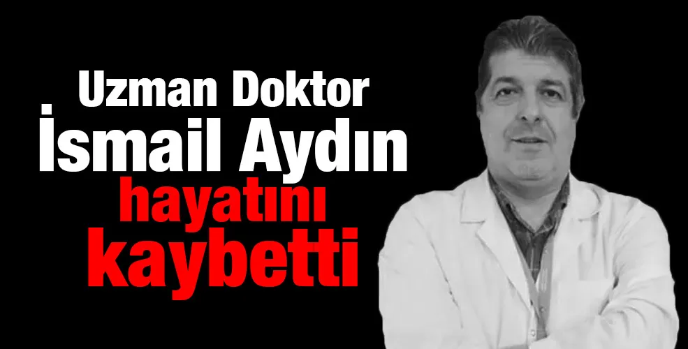Uzman Doktor İsmail Aydın hayatını kaybetti