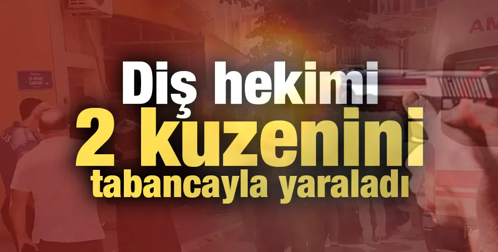 Diş hekimi 2 kuzenini tabancayla yaraladı