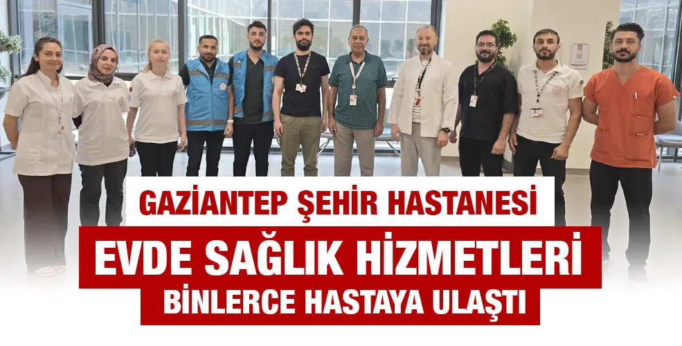 Gaziantep Şehir Hastanesi Evde Sağlık Hizmetleri Binlerce Hastaya Ulaştı