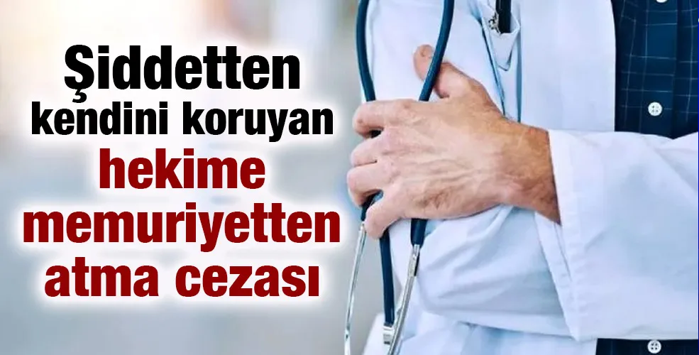 Şiddetten kendini koruyan hekime memuriyetten atma cezası