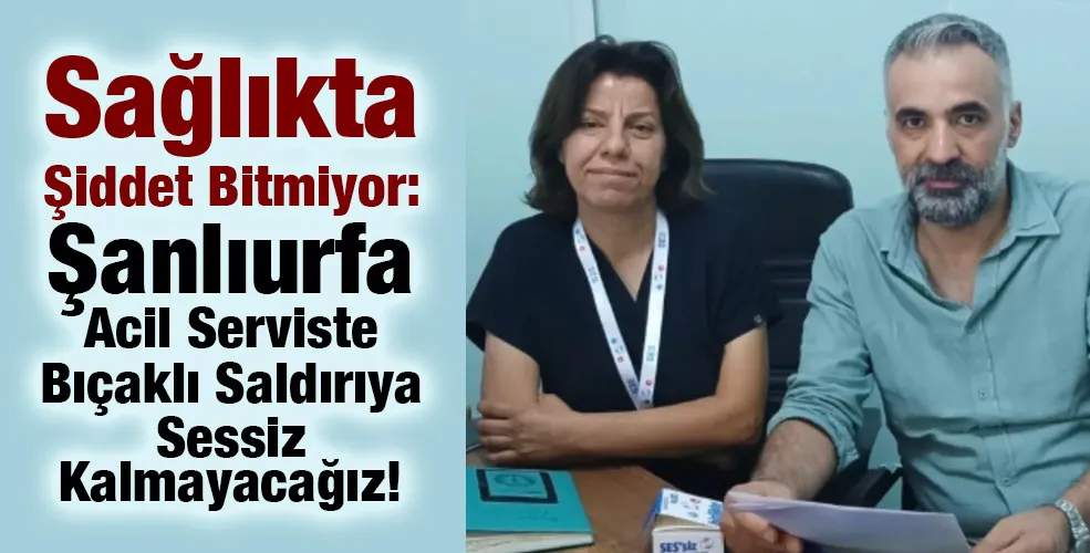 Sağlıkta Şiddet Bitmiyor: Şanlıurfa Acil Serviste Bıçaklı Saldırıya Sessiz Kalmayacağız!
