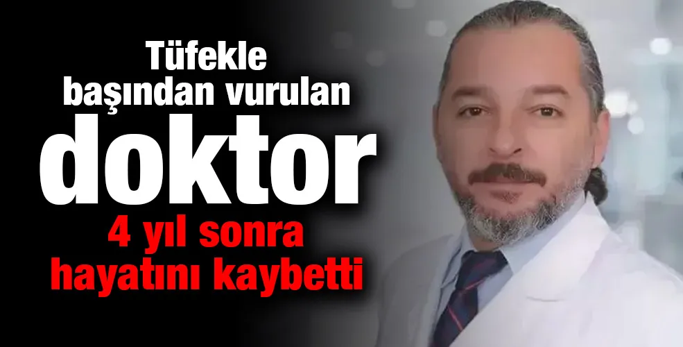 Tüfekle başından vurulan doktor, 4 yıl sonra hayatını kaybetti