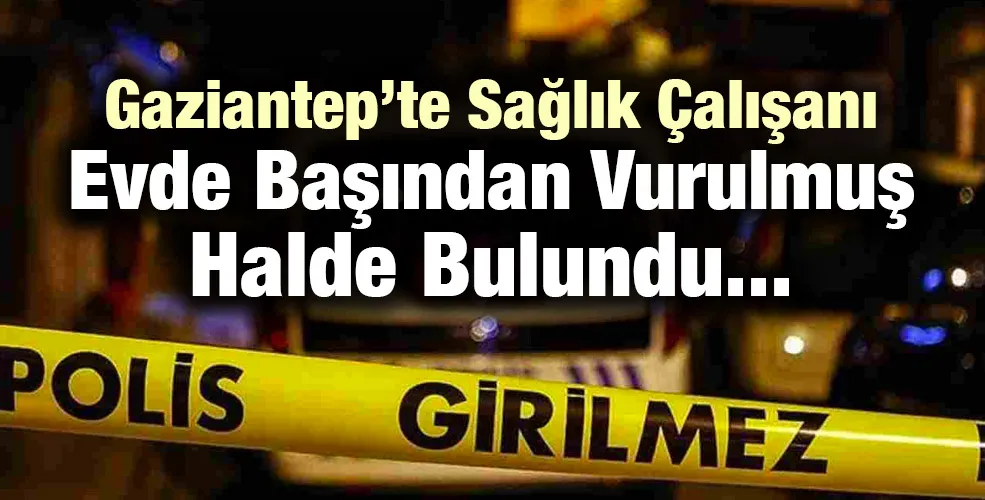 Gaziantep’te Sağlık Çalışanı Evde Başından Vurulmuş Halde Bulundu...