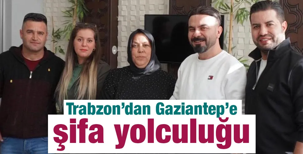 Trabzon&rsquo;dan Gaziantep&rsquo;e şifa yolculuğu