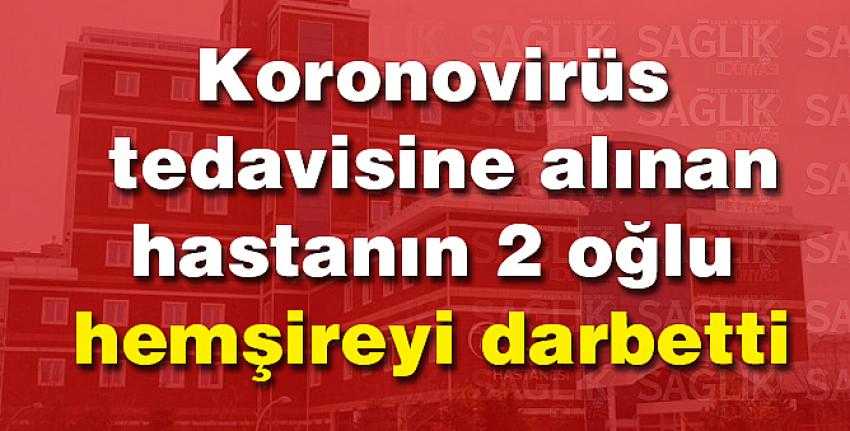 Koronovirüs tedavisine alınan hastanın 2 oğlu hemşireyi darbetti