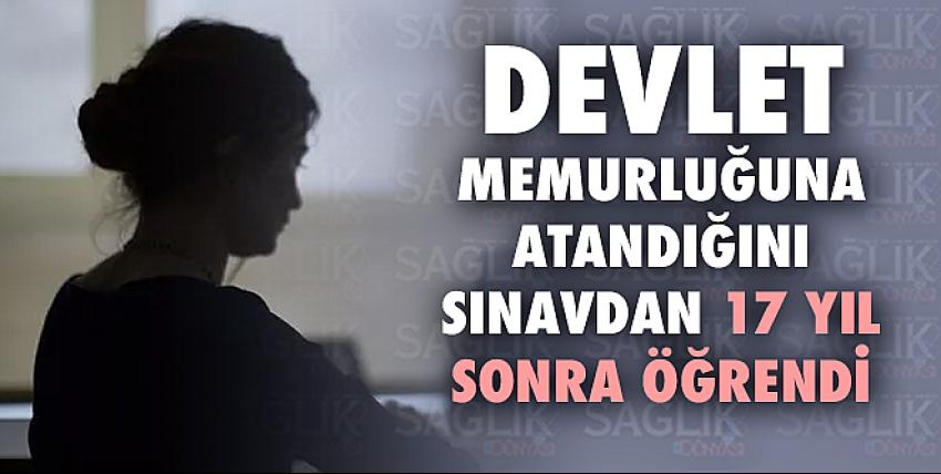 Devlet memurluğuna atandığını sınavdan 17 yıl sonra öğrendi