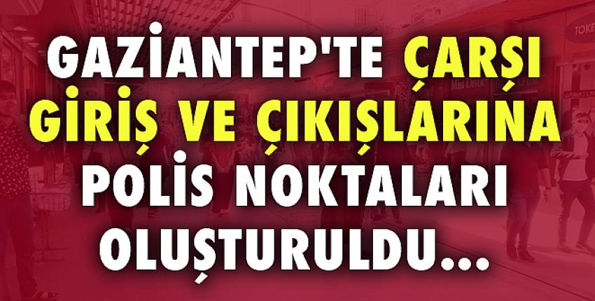 Gaziantep’te Çarşı Giriş Ve Çıkışlarına Polis Noktaları Oluşturuldu...!