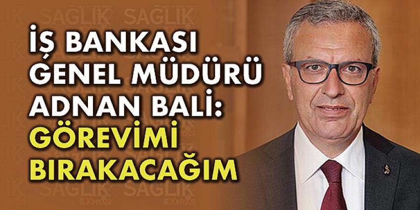 İş Bankası Genel Müdürü Adnan Bali: Görevimi bırakacağım