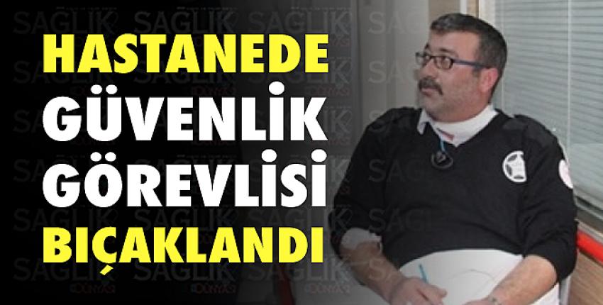 Hastanede güvenlik görevlisi bıçaklandı!