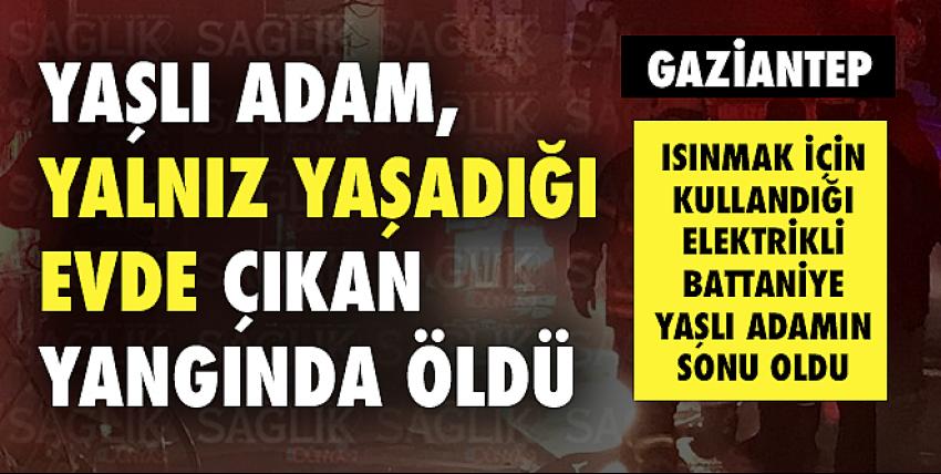 Yaşlı adam, yalnız yaşadığı evde çıkan yangında öldü