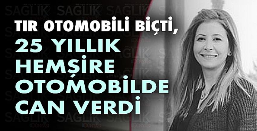 Tır Otomobili Biçti, 25 Yıllık Hemşire Otomobilde Can Verdi