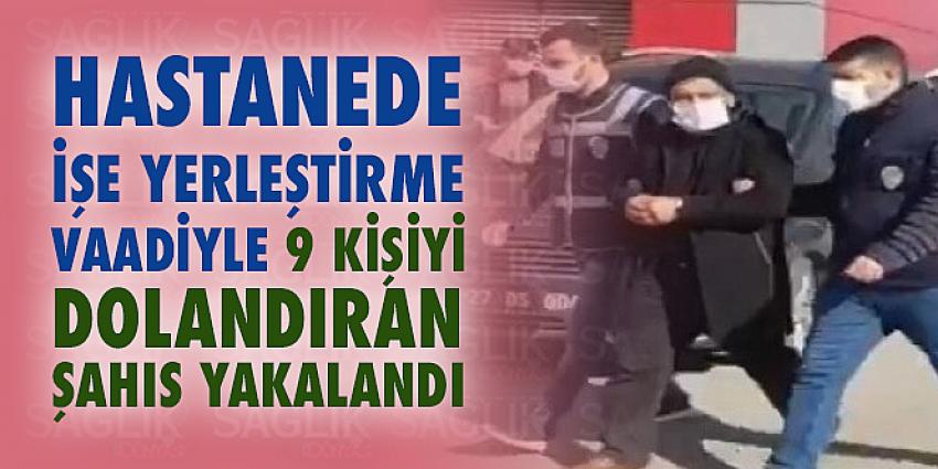 Hastanede İşe Yerleştirme Vaadiyle 9 Kişiyi Dolandıran Şahıs Yakalandı