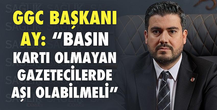 GGC Başkanı Ay: “Basın kartı olmayan gazetecilerde aşı olabilmeli”