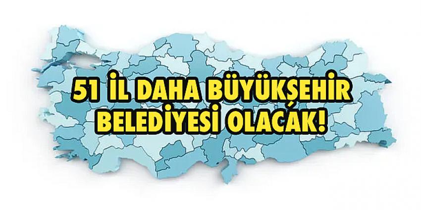 51 il daha büyükşehir belediyesi olacak!