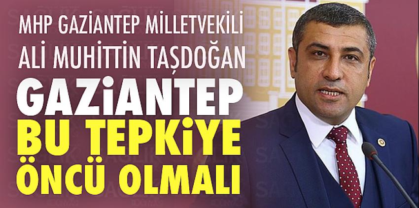 Taşdoğan:‘Gaziantep Bu Tepkiye Öncü Olmalı’