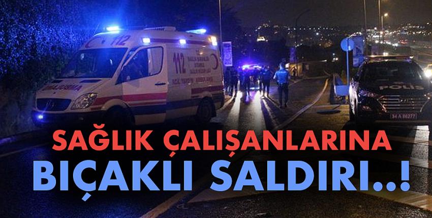 Sağlık çalışanlarına bıçaklı saldırı..!