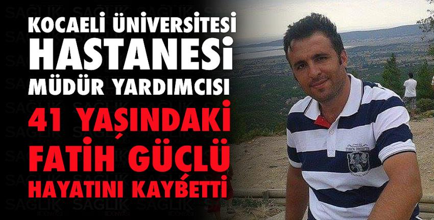 Kocaeli Üniversitesi Hastanesi müdür yardımcısı Fatih Güçlü vefat etti