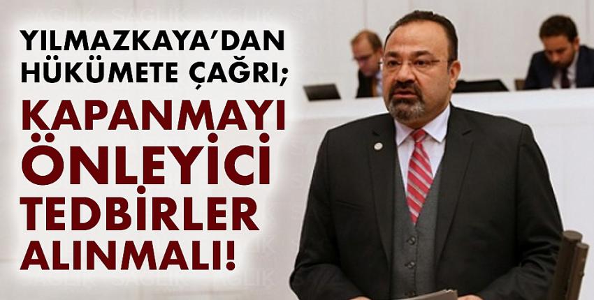 Yılmazkaya’dan hükümete çağrı; Kapanmayı önleyici tedbirler alınmalı!