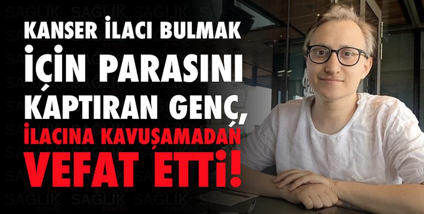 Kanser ilacı bulmak için parasını kaptıran genç, ilacına kavuşamadan vefat etti!