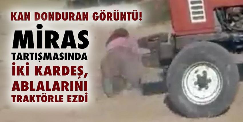 Miras kavgasında ablalarını traktörle ezip, saçlarını yoldular