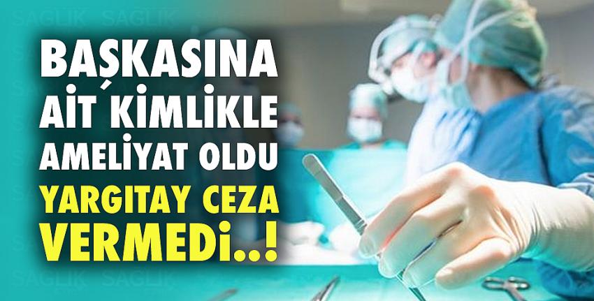 Başkasının kimliğiyle ameliyat oldu, Yargıtay ceza vermedi