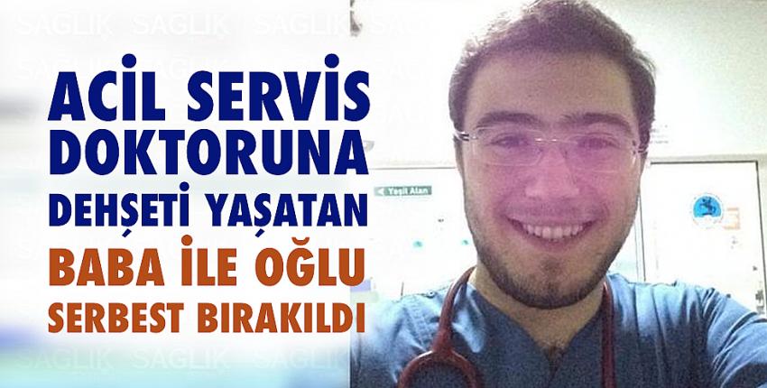 Acil servis doktoruna dehşeti yaşatan baba ile oğlu serbest bırakıldı  