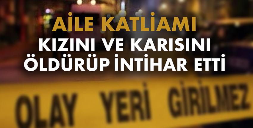 Aile katliamı… Kızını ve karısını öldürüp intihar etti
