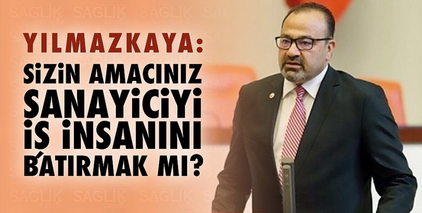 Yılmazkaya, “Sizin amacınız sanayiciyi, iş insanını batırmak mı?” 