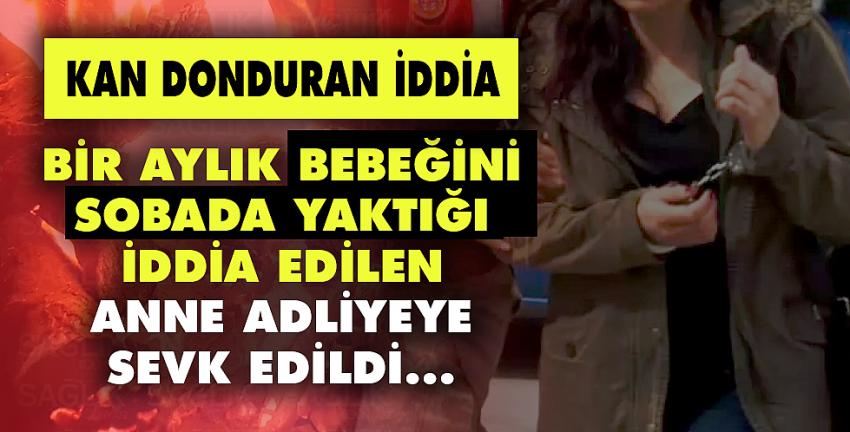 Bir aylık bebeğini sobada yaktığı iddia edilen anne adliyeye sevk edildi