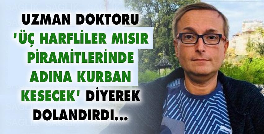 Uzman doktoru ‘Üç harfliler Mısır piramitlerinde adına kurban kesecek’ diyerek dolandırdı