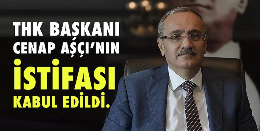 THK Başkanı Cenap Aşçı’nın istifası kabul edildi.