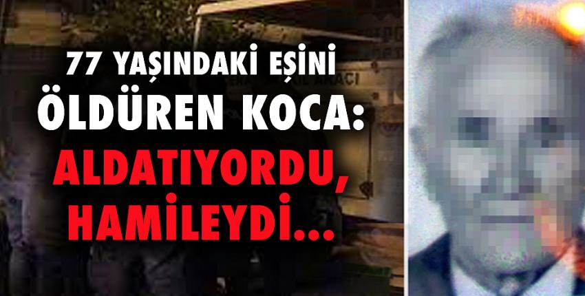 77 yaşındaki eşini öldüren koca: Aldatıyordu, hamileydi