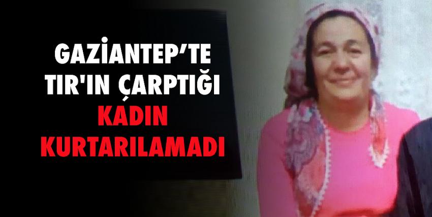 Gaziantep’te TIR’ın çarptığı kadın kurtarılamadı