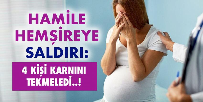 Hamile hemşireye saldırı: 4 kişi karnını tekmeledi!