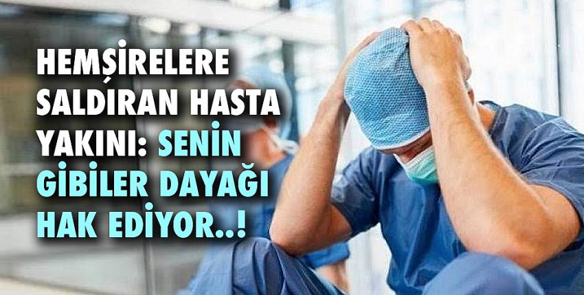 Hemşirelere saldıran hasta yakını: Senin gibiler dayağı hak ediyor