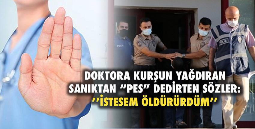 Doktora kurşun yağdıran sanıktan “pes” dedirten sözler:’’İstesem öldürürdüm’’