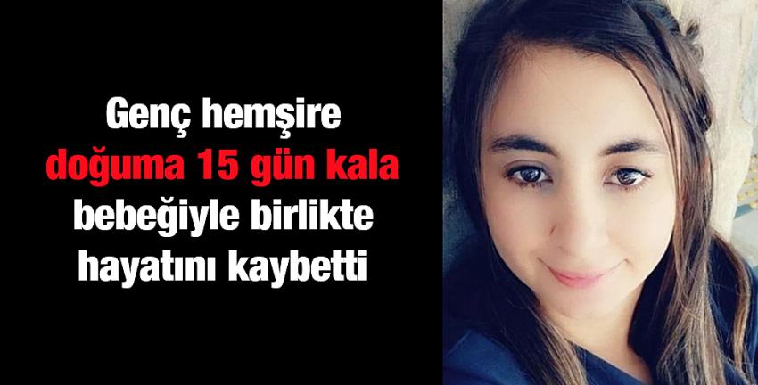 Genç hemşire doğuma 15 gün kala bebeğiyle birlikte hayatını kaybetti