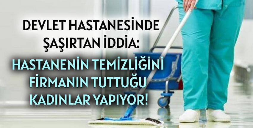 Hastanede şaşırtan iddia: Hastanenin temizliğini firmanın tuttuğu kadınlar yapıyor!