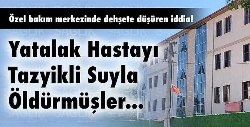 Yatalak Hastayı Tazyikli Suyla Öldürmüşler!